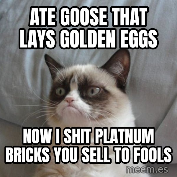Grumpy cat good meme: ATE GOOse that lays golden eggs / now i shit platnum bricks you sell to fools