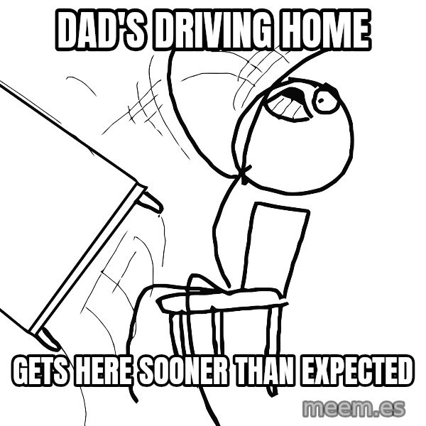 Desk Flip Rage Guy meme: Dad's driving home / gets here sooner than expected