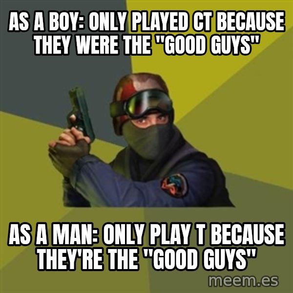Counter Strike meme: As a boy: only played CT because they were the "Good guys" / As a man: Only play T because they're the "Good guys"