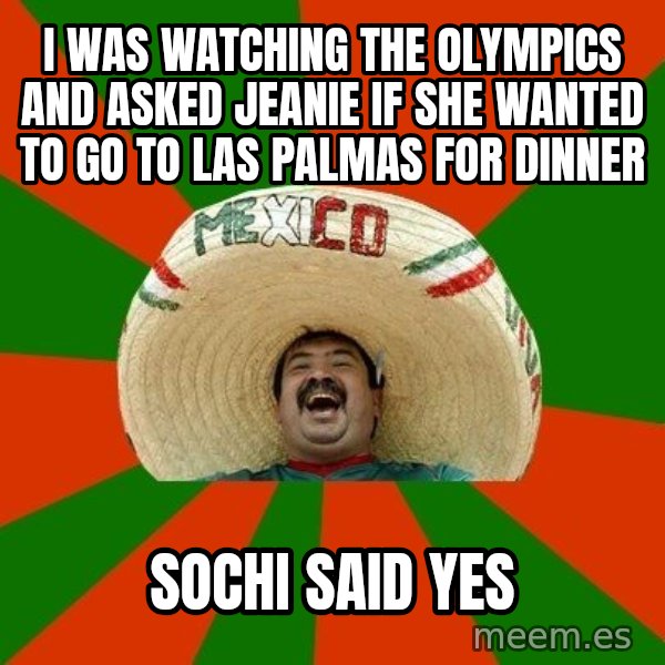 Successful Mexican meme: I was watching the olympics and asked jeanie if she wanted to go to las palmas for dinner / Sochi said yes