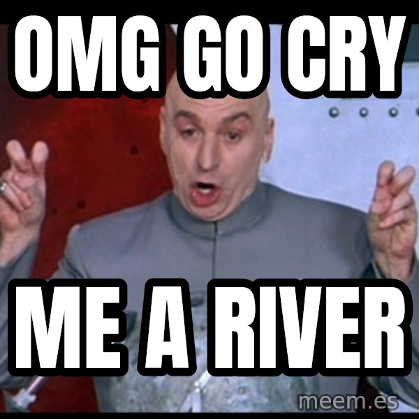 Dr. Evil Air Quotes meme: OMG GO CRY / ME A RIVER