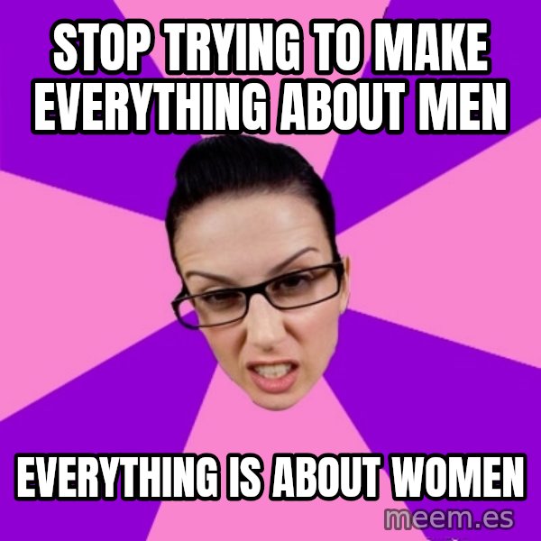 Privilege Denying Feminist meme: stop trying to make everything about men / everything is about women