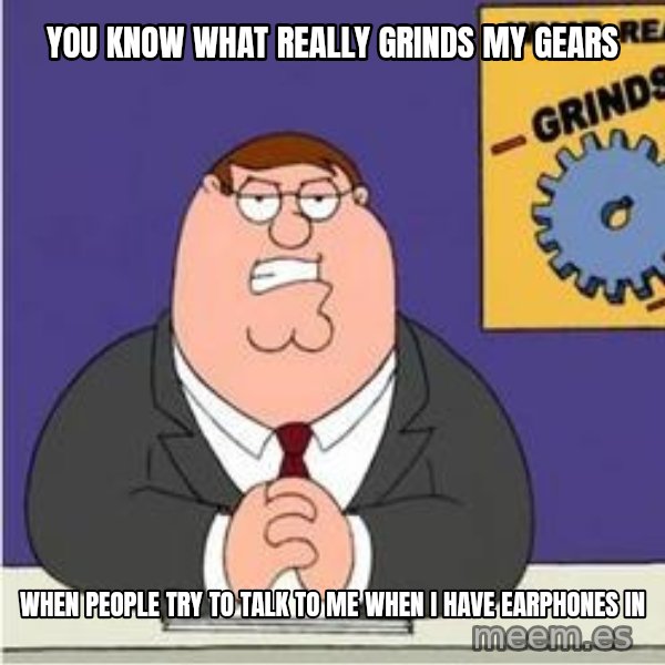 Grinds My Gears Peter Griffin meme: You KNow what really grinds my gears / when people try to talk to me when i have earphones in