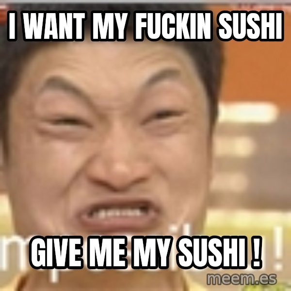 Impossibru Guy meme: I WANT MY FUCKIN SUSHI / GIVE ME MY SUSHI !