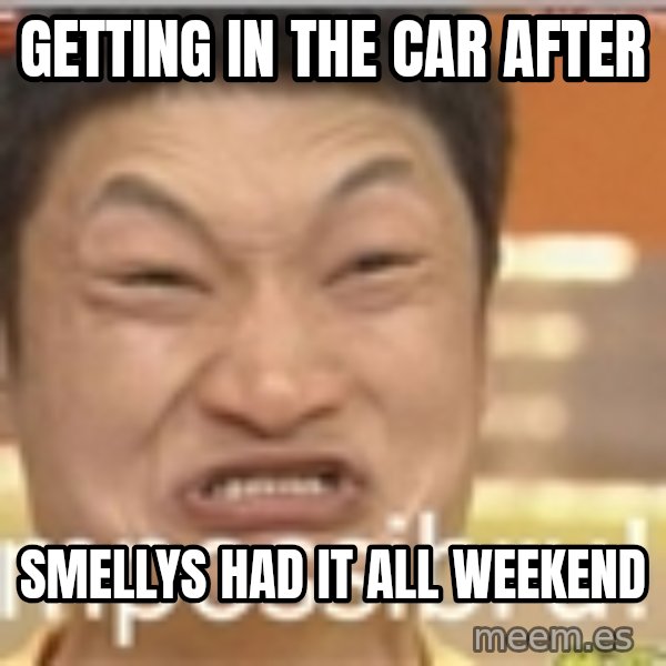 Impossibru Guy meme: Getting in the car after / Smellys had it all weekend