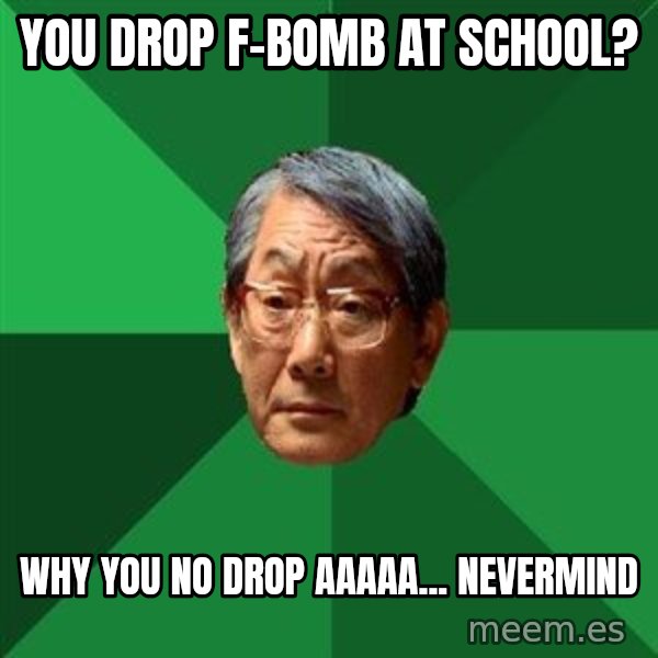 High Expectations Asian Father meme: You drop f-bomb at school? / Why you no drop aaaaa... nevermind