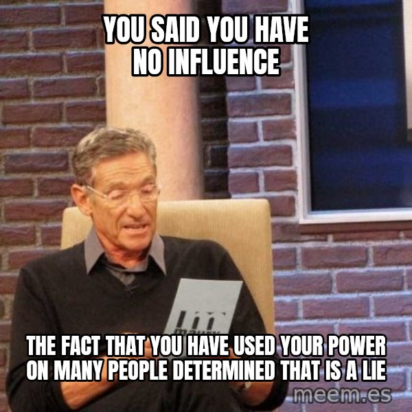 Maury Lie Detector meme: YOU SAID YOU HAVE NO INFLUENCE / THE FACT THAT YOU HAVE USED YOUR POWER ON MANY PEOPLE DETERMINED THAT IS A LIE