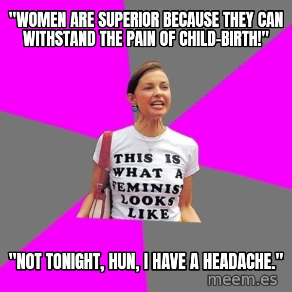 Feminist Cunt meme: "Women are superior because they can withstand the pain of child-birth!" / "Not tonight, hun, I have a headache."