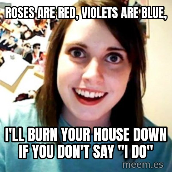 Overly Obsessed Girlfriend meme: ROSES ARE RED, VIOLETS ARE BLUE, / I'LL BURN YOUR HOUSE DOWN IF YOU DON'T SAY "I DO"