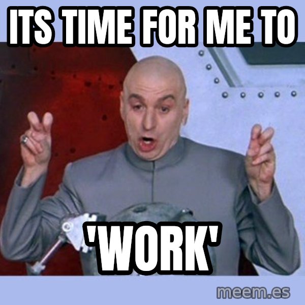 Dr Evil meme meme: its time for me to / 'work'