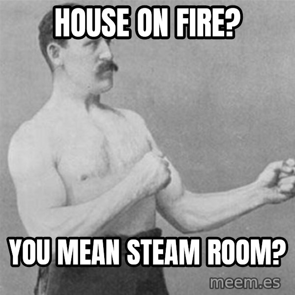 overly manlyman meme: house on fire? / you mean steam rooM?
