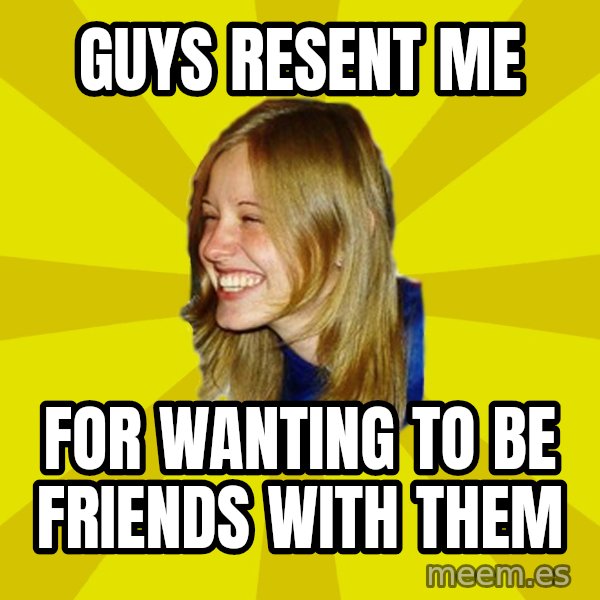 Trologirl meme: guys resent me / for wanting to be friends with them