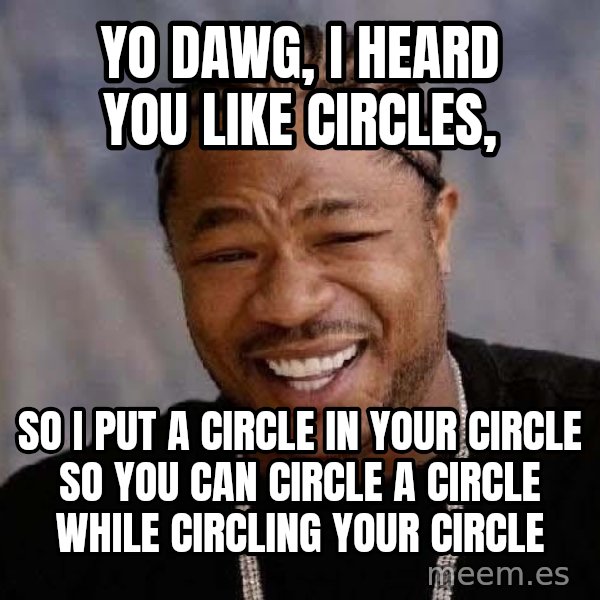 Yo Dawg meme: Yo dawg, i heard you like circles, / so i put a circle in your circle so you can circle a circle while circling your circle