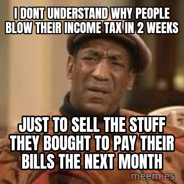 Confused Bill Cosby  meme: i dont understand why people blow their income tax in 2 weeks / just to sell the stuff they bought to pay their bills the next month