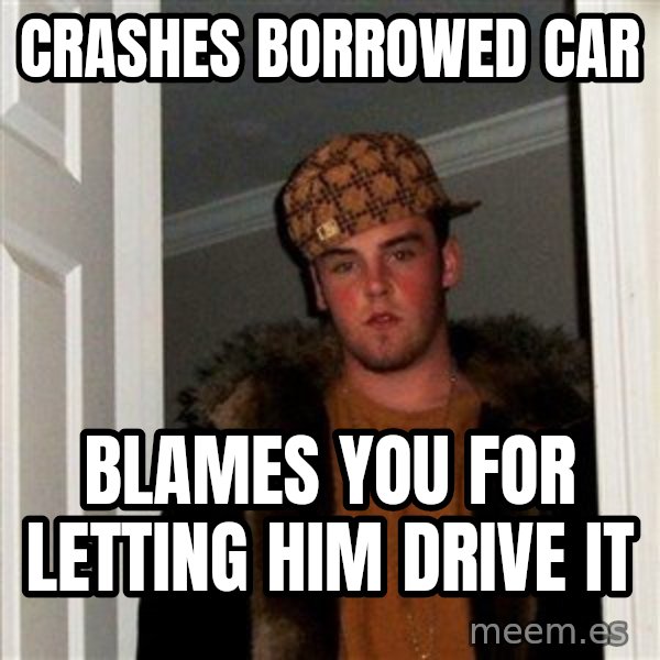 Scumbag Steve meme: crashes borrowed car / blames you for letting him drive it