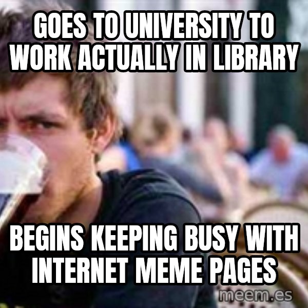 The Lazy College Senior meme: GOES TO UNIVERSITY TO WORK ACTUALLY IN LIBRARY / BEGINS KEEPING BUSY WITH INTERNET MEME PAGES