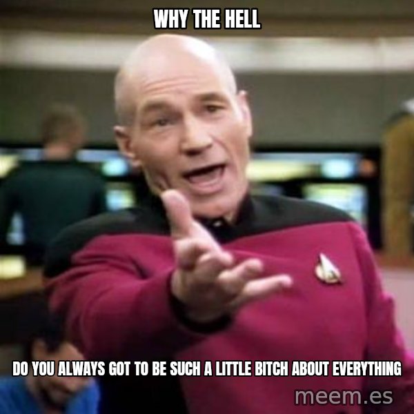 Picard Wtf meme: Why the hell / Do you always got to be such a little bitch about everything