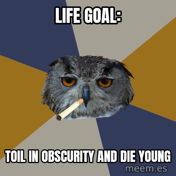 Art Student Owl meme: life goal: / toil in obscurity and die young
