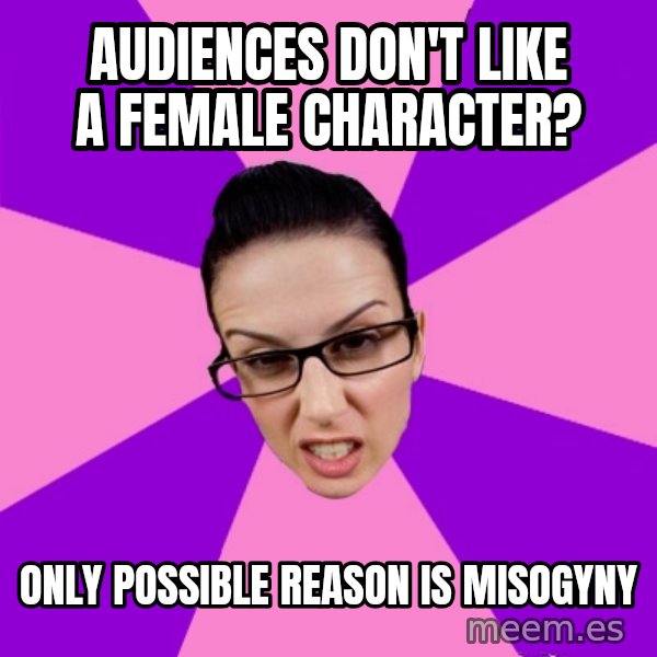 Privilege Denying Feminist meme: audiences don't like a female character? / only possible reason is misogyny