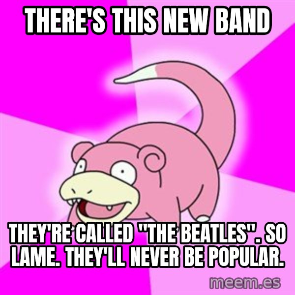 Slowpoke meme: there's this new band / they're called "the beatles". so lame. they'll never be popular.