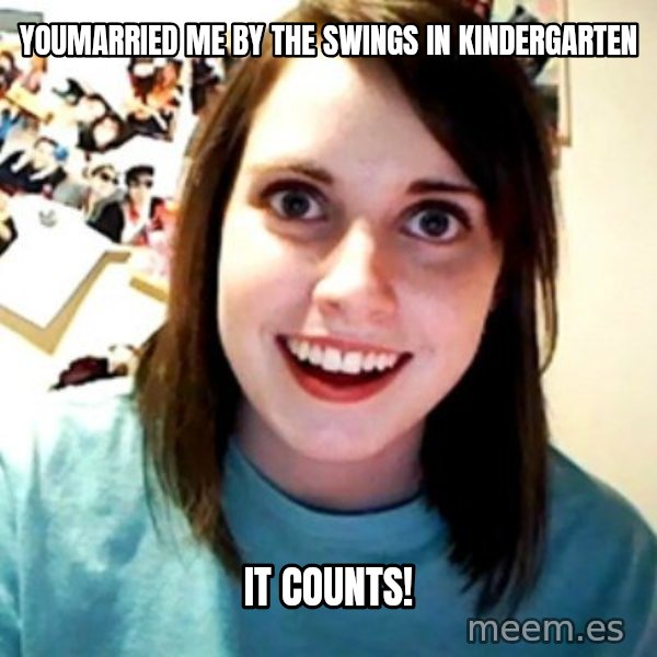 Overly Obsessed Girlfriend meme: Youmarried me by the swings in kindergarten / It counts!