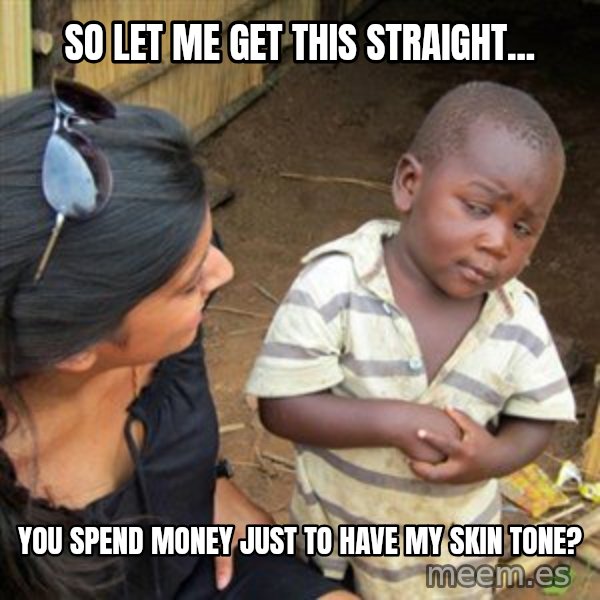 Skeptical 3rd World Kid meme: so let me get this straight... / you spend money just to have my skin tone?