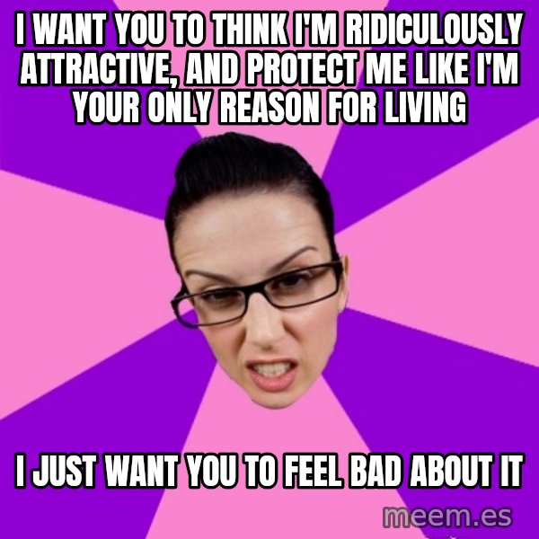 Privilege Denying Feminist meme: i want you to think i'm ridiculously attractive, and protect me like i'm your only reason for living / i just want you to feel bad about it