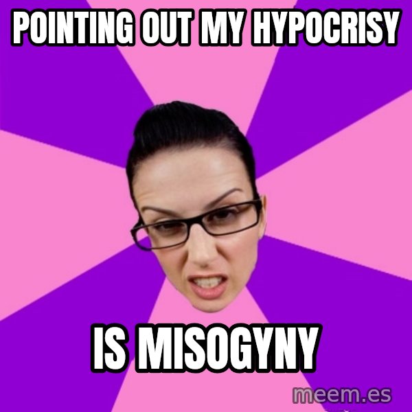Privilege Denying Feminist meme: pointing out my hypocrisy / is misogyny