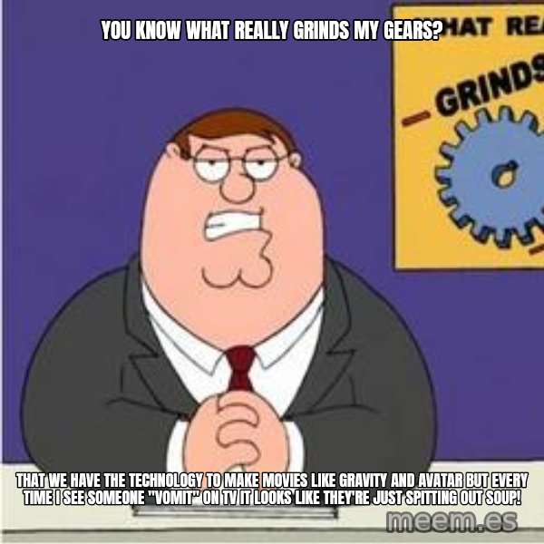 Grinds My Gears Peter Griffin meme: You know what really grinds my gears? / That we have the technology to make movies like Gravity and Avatar but every time I see someone "vomit" on tv it looks like they're just spitting out soup!