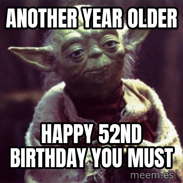 Yoda meme: Another Year Older / Happy 52nd Birthday you must