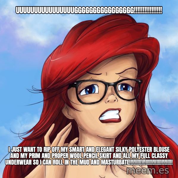 Hipster Ariel meme: UUUUUUUUUUUUUUUUGGGGGGGGGGGGGGGG!!!!!!!!!!!!!!!! / I JUST WANT TO RIP OFF MY SMART AND ELEGANT SILKY POLYESTER BLOUSE AND MY PRIM AND PROPER WOOL PENCIL SKIRT AND ALL MY FULL CLASSY UNDERWEAR SO I CAN ROLL IN THE MUD AND MASTURBATE!!!!!!!!!!!!!!!!!!!!!!!!!!!!!!!!