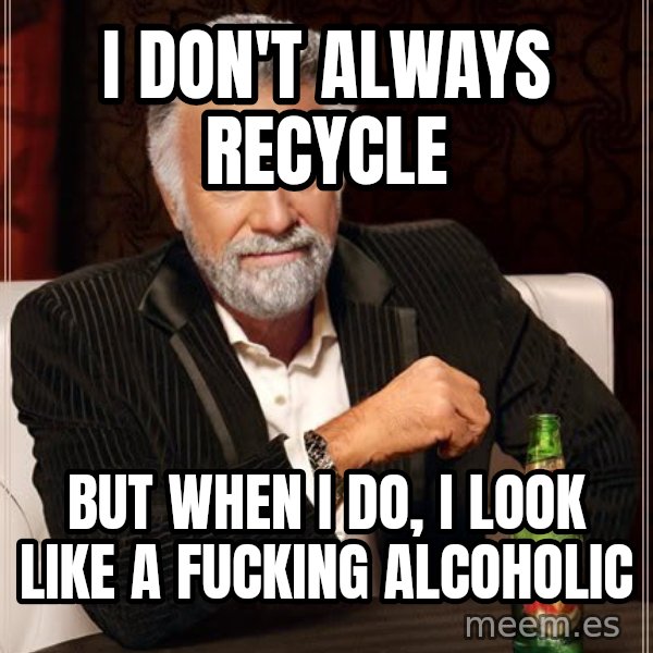 The Most Interesting Man In The World meme: I don't always recycle / but when I do, I look like a fucking alcoholic