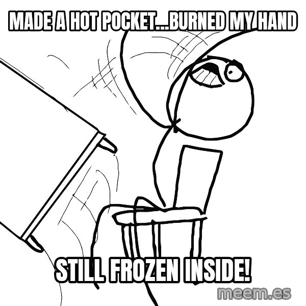 Desk Flip Rage Guy meme: MAde a hot pocket...burned my hand / still frozen inside!
