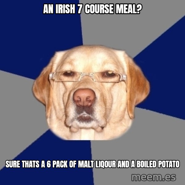 Racist Dawg meme: AN IRISH 7 COURSE MEAL? / SURE THATS A 6 PACK OF MALT LIQOUR AND A BOILED POTATO