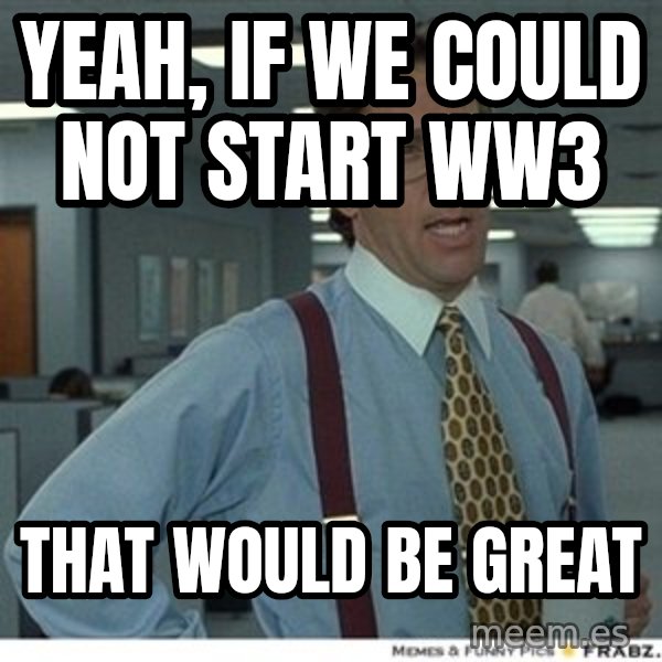 Office Space That Would Be Great meme: Yeah, if we could not start ww3 / that would be great