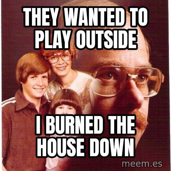 Vengeance Dad meme: THEY WANTED TO PLAY OUTSIDE / I BURNED THE HOUSE DOWN