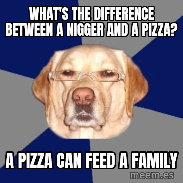 Racist Dawg meme: WHAT'S THE DIFFERENCE BETWEEN A NIGGER AND A PIZZA? / A PIZZA CAN FEED A FAMILY