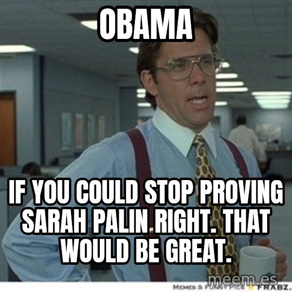 That would be great meme: obama / if you could stop proving sarah palin right. that would be great.
