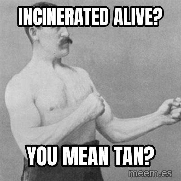 overly manlyman meme: incinerated alive? / you mean tan?