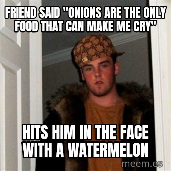 Scumbag Steve meme: Friend said "onions are the only food that can make me cry" / hits him in the face with a watermelon