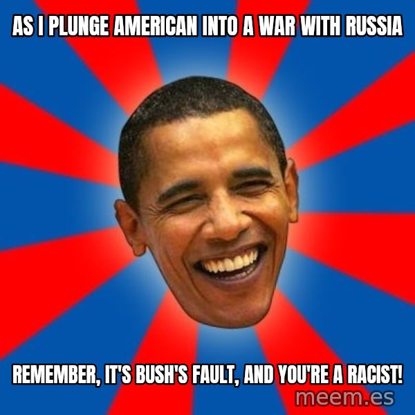 Obama meme: As i plunge american into a war with russia / remember, it's bush's fault, and you're a racist!
