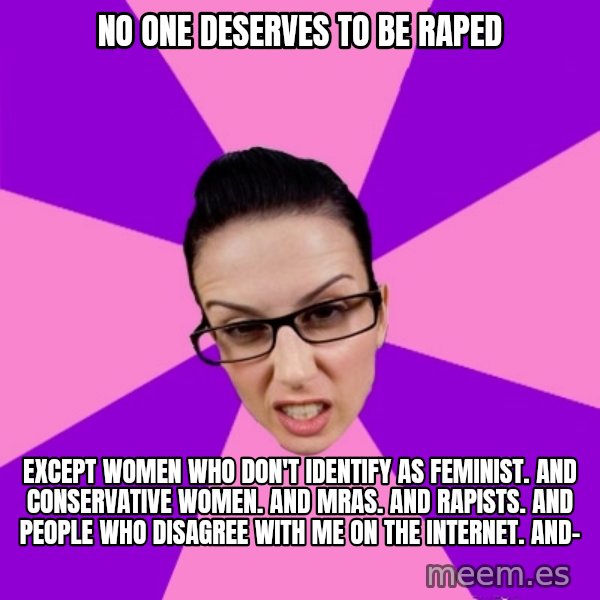 Privilege Denying Feminist meme: no one deserves to be raped / except women who don't identify as feminist. and conservative women. and mras. and rapists. and people who disagree with me on the internet. and-