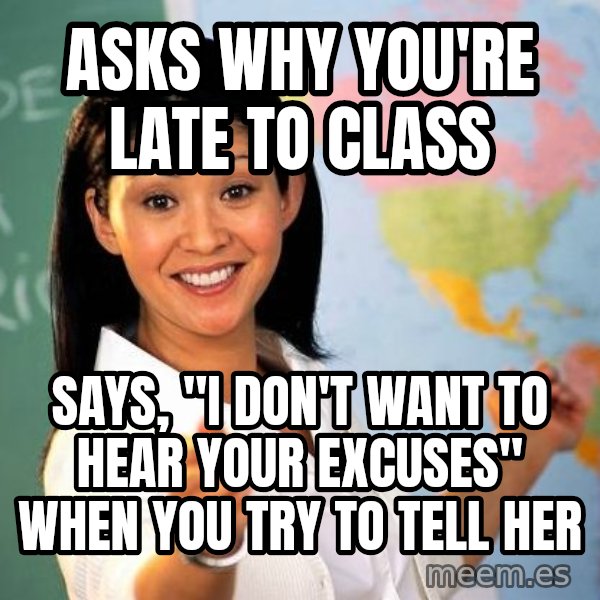Unhelpful High School Teacher meme: Asks why you're late to class / Says, "I don't want to hear your excuses" when you try to tell her