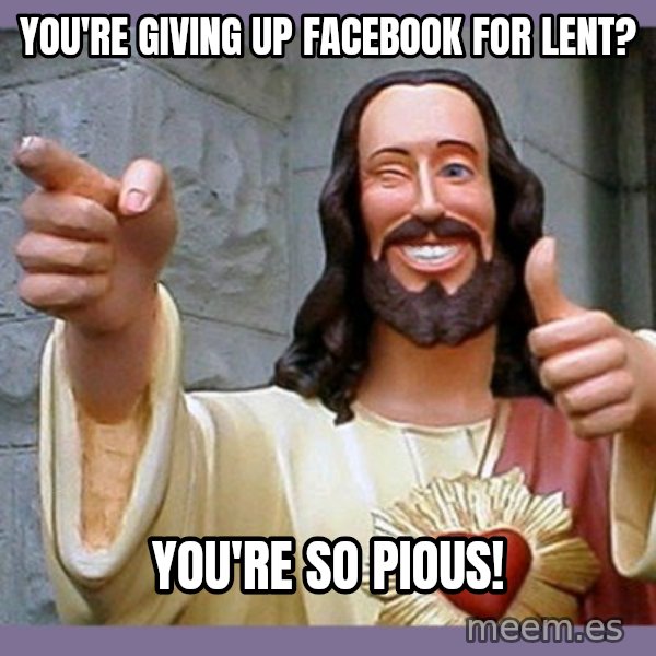 buddy jesus meme: You're giving up facebook for lent? / You're so pious!