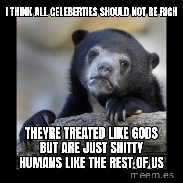 sad bear meme: i think all celeberties should not be rich / theyre treated like gods but are just shitty humans like the rest of us
