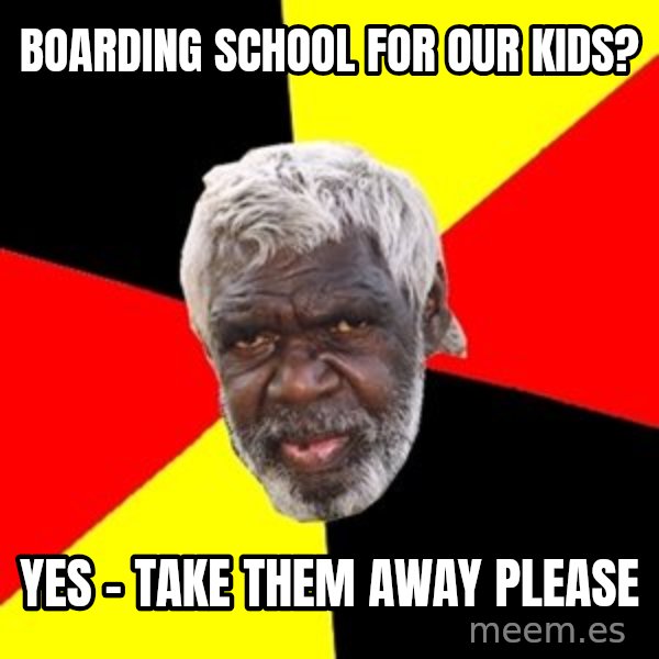 Aboriginal meme: boarding school for our kids? / yes - take them away please