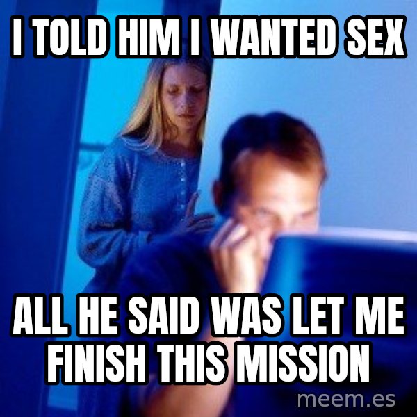 Internet Husband meme: I told him I wanted sex / all he said was let me finish this mission