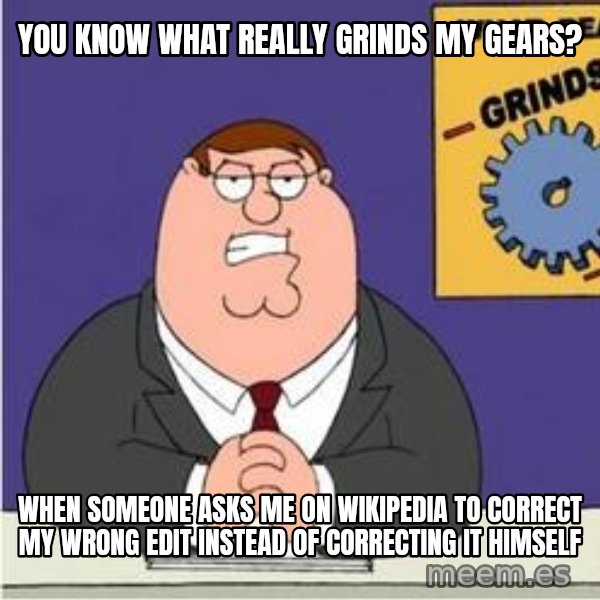 Grinds My Gears Peter Griffin meme: you know what really grinds my gears? / when someone asks me on wikipedia to correct my wrong edit instead of correcting it himself