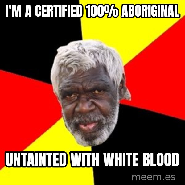 Aboriginal meme: i'm a certified 100% aboriginal / untainted with white blood