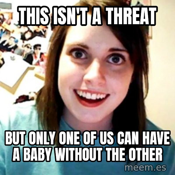 Overly Obsessed Girlfriend meme: This isn't a threat / but only one of us can have a baby without the other
